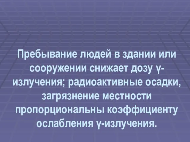 Пребывание людей в здании или сооружении снижает дозу γ- излучения;