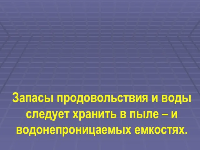 Запасы продовольствия и воды следует хранить в пыле – и водонепроницаемых емкостях.