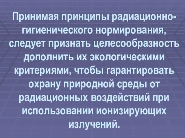 Принимая принципы радиационно-гигиенического нормирования, следует признать целесообразность дополнить их экологическими