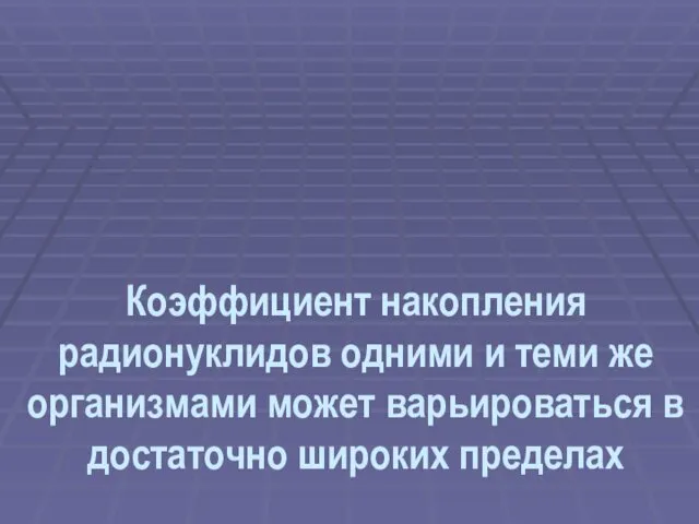 Коэффициент накопления радионуклидов одними и теми же организмами может варьироваться в достаточно широких пределах