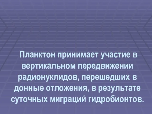 Планктон принимает участие в вертикальном передвижении радионуклидов, перешедших в донные отложения, в результате суточных миграций гидробионтов.