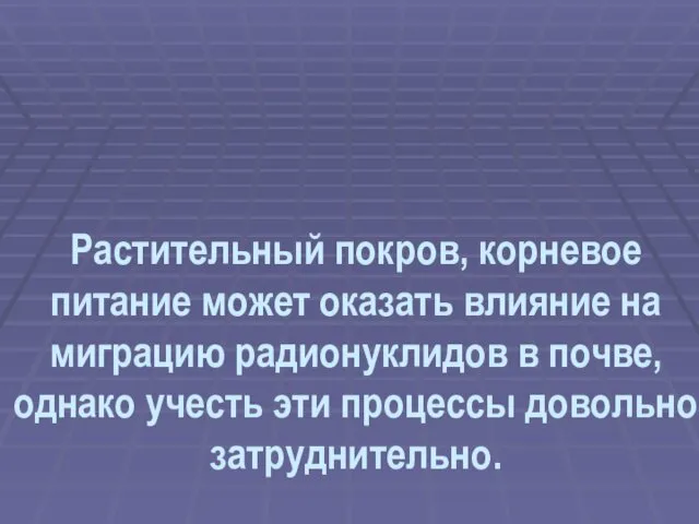 Растительный покров, корневое питание может оказать влияние на миграцию радионуклидов