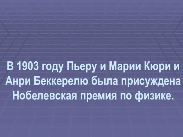 В 1903 году Пьеру и Марии Кюри и Анри Беккерелю была присуждена Нобелевская премия по физике.