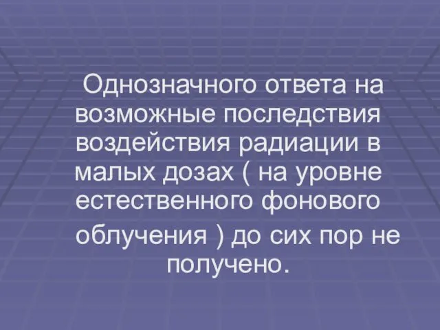 Однозначного ответа на возможные последствия воздействия радиации в малых дозах