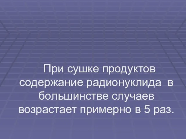 При сушке продуктов содержание радионуклида в большинстве случаев возрастает примерно в 5 раз.