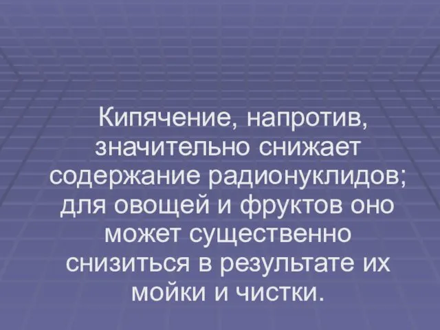 Кипячение, напротив, значительно снижает содержание радионуклидов; для овощей и фруктов