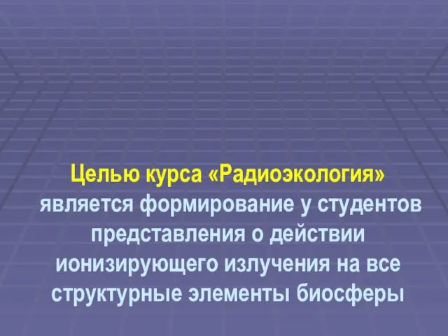 Целью курса «Радиоэкология» является формирование у студентов представления о действии