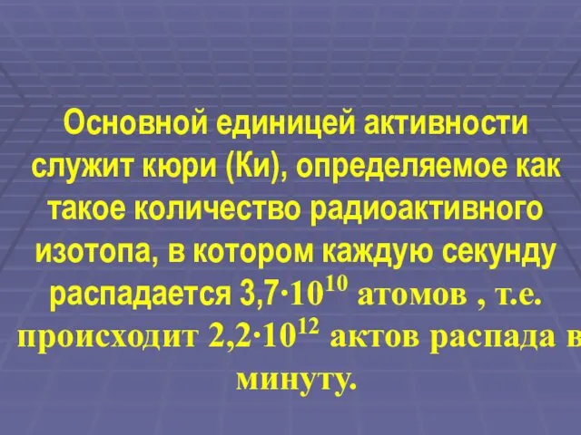 Основной единицей активности служит кюри (Ки), определяемое как такое количество