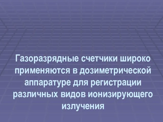 Газоразрядные счетчики широко применяются в дозиметрической аппаратуре для регистрации различных видов ионизирующего излучения