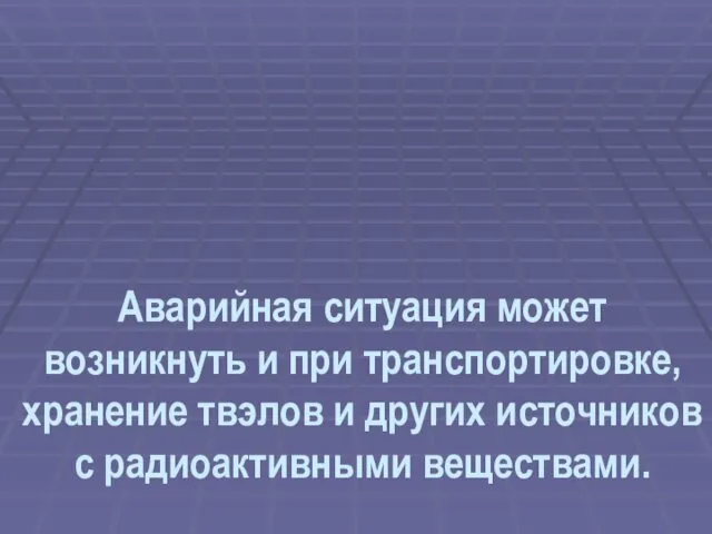 Аварийная ситуация может возникнуть и при транспортировке, хранение твэлов и других источников с радиоактивными веществами.