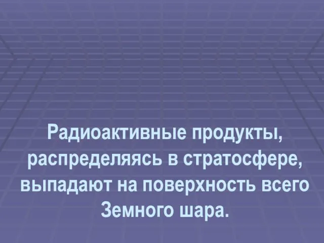 Радиоактивные продукты, распределяясь в стратосфере, выпадают на поверхность всего Земного шара.