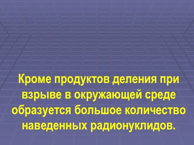 Кроме продуктов деления при взрыве в окружающей среде образуется большое количество наведенных радионуклидов.