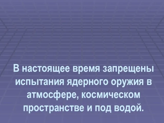 В настоящее время запрещены испытания ядерного оружия в атмосфере, космическом пространстве и под водой.