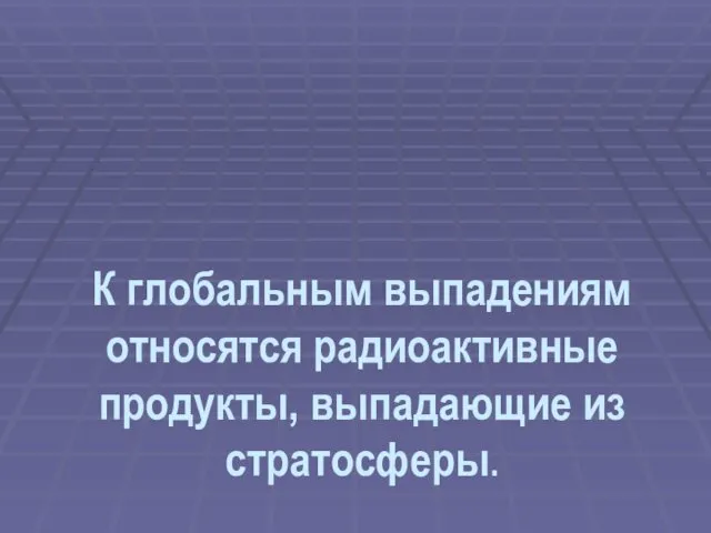 К глобальным выпадениям относятся радиоактивные продукты, выпадающие из стратосферы.