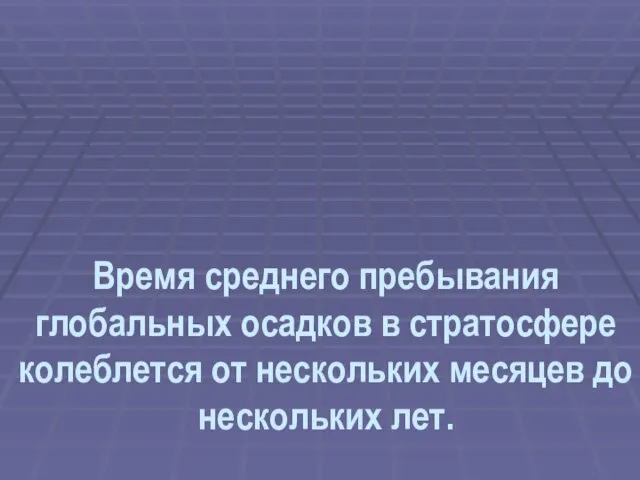 Время среднего пребывания глобальных осадков в стратосфере колеблется от нескольких месяцев до нескольких лет.