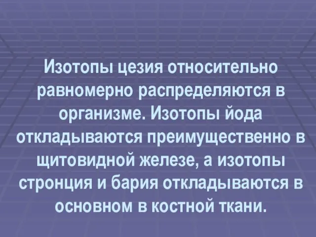 Изотопы цезия относительно равномерно распределяются в организме. Изотопы йода откладываются