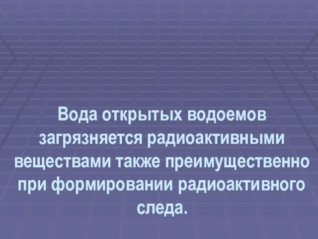 Вода открытых водоемов загрязняется радиоактивными веществами также преимущественно при формировании радиоактивного следа.