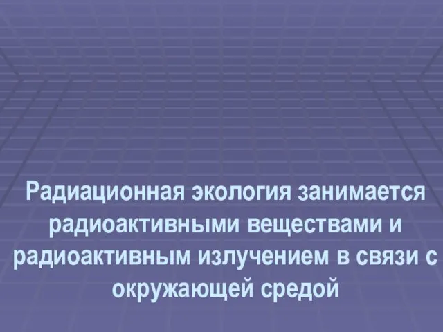 Радиационная экология занимается радиоактивными веществами и радиоактивным излучением в связи с окружающей средой