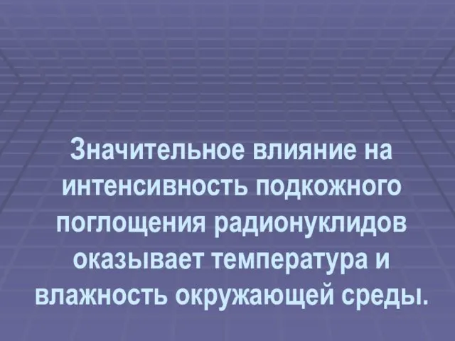 Значительное влияние на интенсивность подкожного поглощения радионуклидов оказывает температура и влажность окружающей среды.