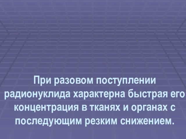 При разовом поступлении радионуклида характерна быстрая его концентрация в тканях и органах с последующим резким снижением.