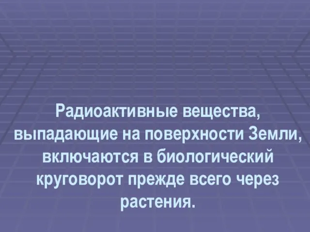 Радиоактивные вещества, выпадающие на поверхности Земли, включаются в биологический круговорот прежде всего через растения.