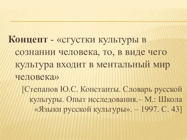 Концепт - «сгустки культуры в сознании человека, то, в виде