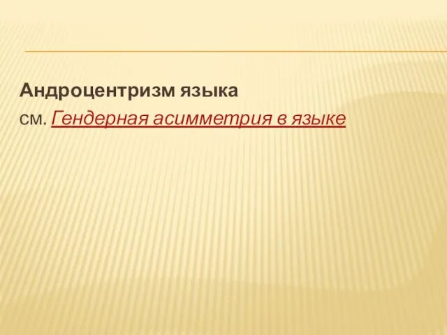 Андроцентризм языка см. Гендерная асимметрия в языке