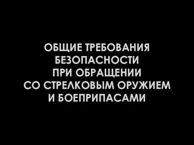 ОБЩИЕ ТРЕБОВАНИЯ БЕЗОПАСНОСТИ ПРИ ОБРАЩЕНИИ СО СТРЕЛКОВЫМ ОРУЖИЕМ И БОЕПРИПАСАМИ