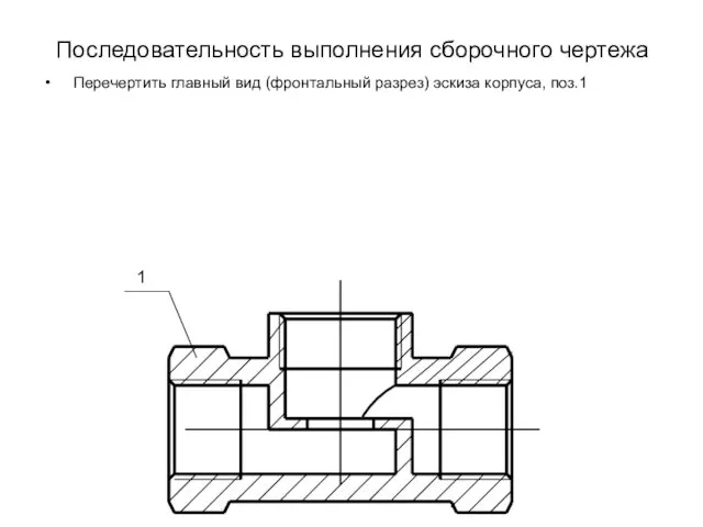 Последовательность выполнения сборочного чертежа Перечертить главный вид (фронтальный разрез) эскиза корпуса, поз.1 1