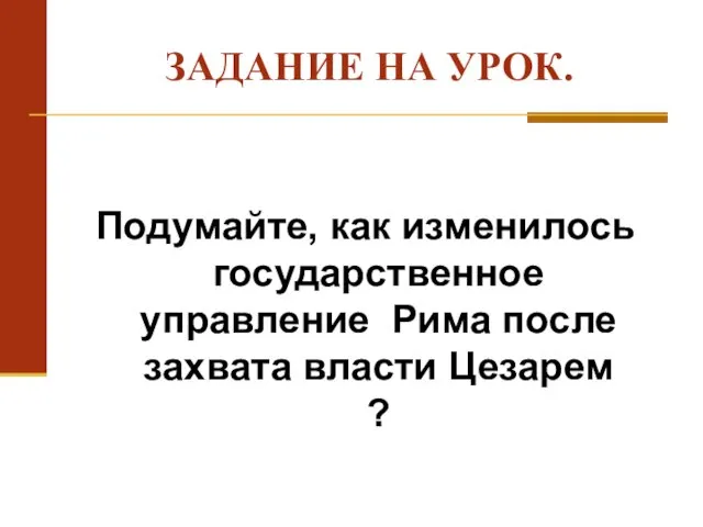 ЗАДАНИЕ НА УРОК. Подумайте, как изменилось государственное управление Рима после захвата власти Цезарем ?