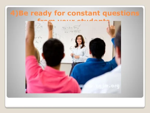 4)Be ready for constant questions from your students.