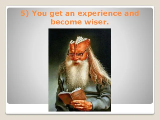 5) You get an experience and become wiser.