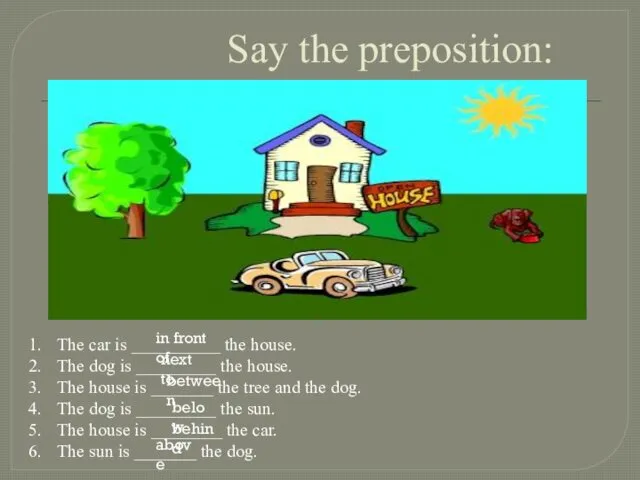 Say the preposition: The car is __________ the house. The