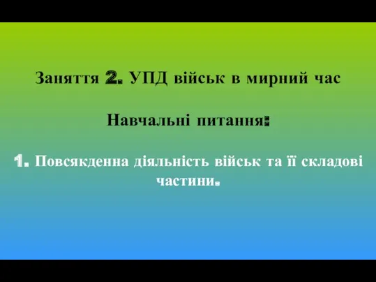 Заняття 2. УПД військ в мирний час Навчальні питання: 1. Повсякденна діяльність військ