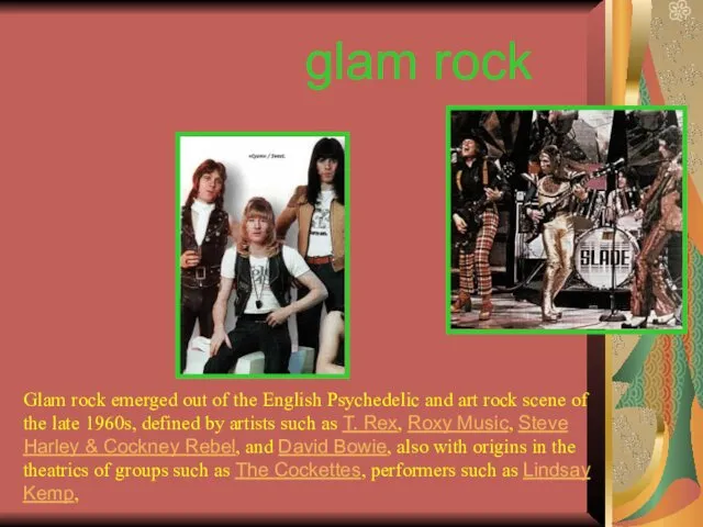 glam rock Glam rock emerged out of the English Psychedelic