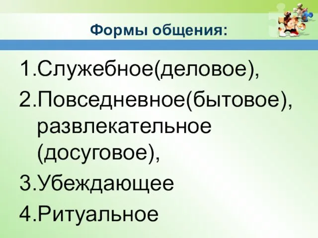 Формы общения: 1.Служебное(деловое), 2.Повседневное(бытовое), развлекательное(досуговое), 3.Убеждающее 4.Ритуальное