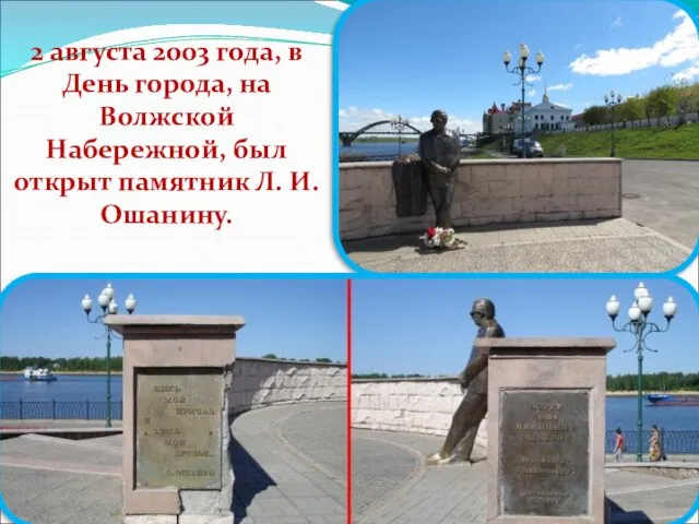 2 августа 2003 года, в День города, на Волжской Набережной, был открыт памятник Л. И. Ошанину.