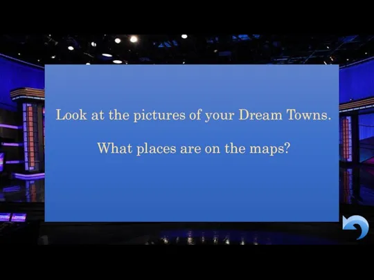 Look at the pictures of your Dream Towns. What places are on the maps?