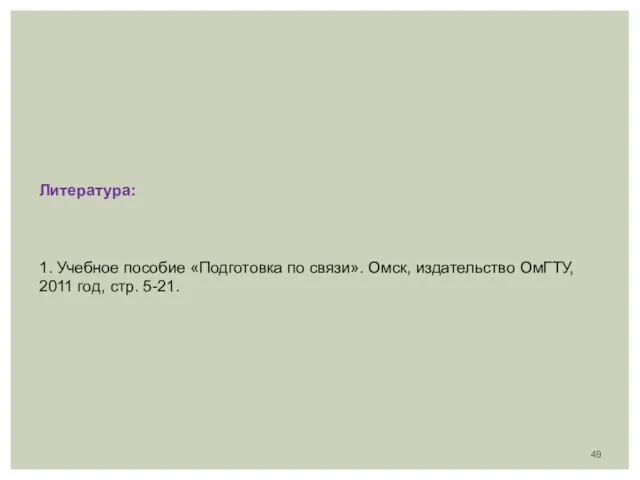 Литература: 1. Учебное пособие «Подготовка по связи». Омск, издательство ОмГТУ, 2011 год, стр. 5-21.