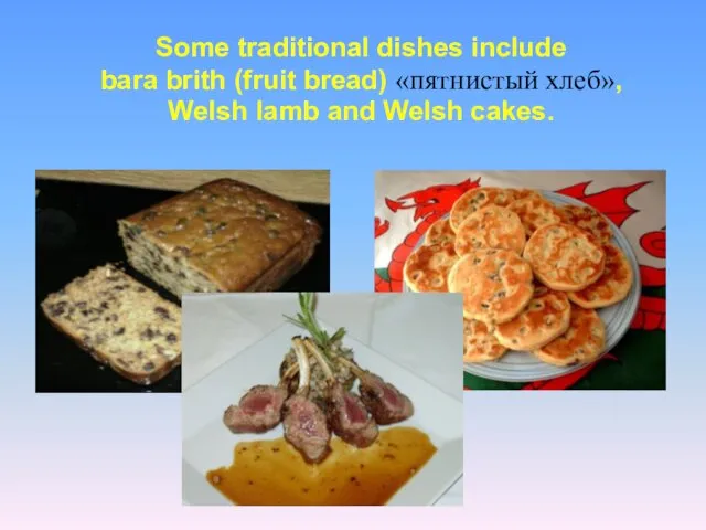 Some traditional dishes include bara brith (fruit bread) «пятнистый хлеб», Welsh lamb and Welsh cakes.