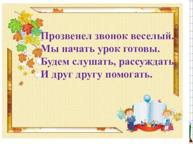 Прозвенел звонок веселый. Мы начать урок готовы. Будем слушать, рассуждать, И друг другу помогать.