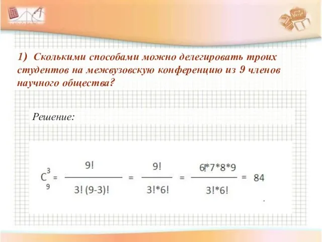 1) Сколькими способами можно делегировать троих студентов на межвузовскую конференцию из 9 членов научного общества? Решение: