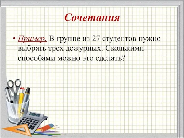 Сочетания Пример. В группе из 27 студентов нужно выбрать трех дежурных. Сколькими способами можно это сделать?