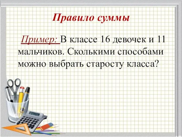 Пример: В классе 16 девочек и 11 мальчиков. Сколькими способами можно выбрать старосту класса? Правило суммы