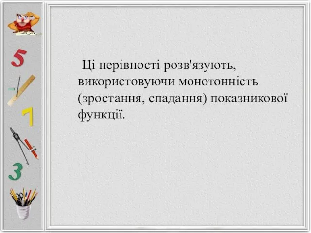 Ці нерівності розв'язують, використовуючи монотонність (зростання, спадання) показникової функції.