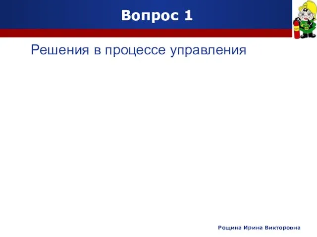 Вопрос 1 Решения в процессе управления Рощина Ирина Викторовна