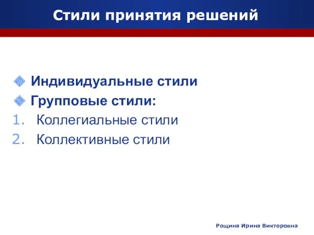 Стили принятия решений Индивидуальные стили Групповые стили: Коллегиальные стили Коллективные стили Рощина Ирина Викторовна