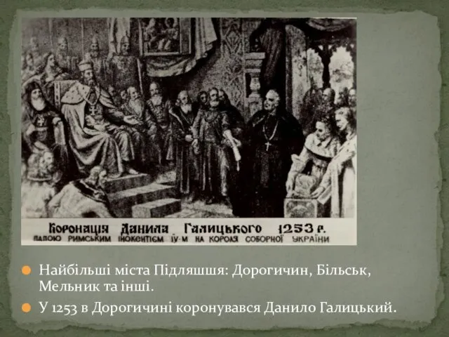 Найбільші міста Підляшшя: Дорогичин, Більськ, Мельник та інші. У 1253 в Дорогичині коронувався Данило Галицький.