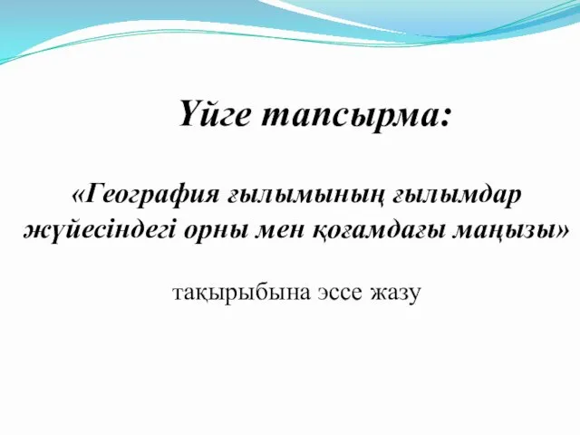 Үйге тапсырма: «География ғылымының ғылымдар жүйесіндегі орны мен қоғамдағы маңызы» тақырыбына эссе жазу