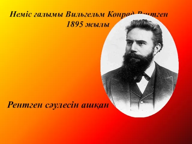 Рентген сәулесін ашқан Неміс ғалымы Вильгельм Конрад Рентген 1895 жылы